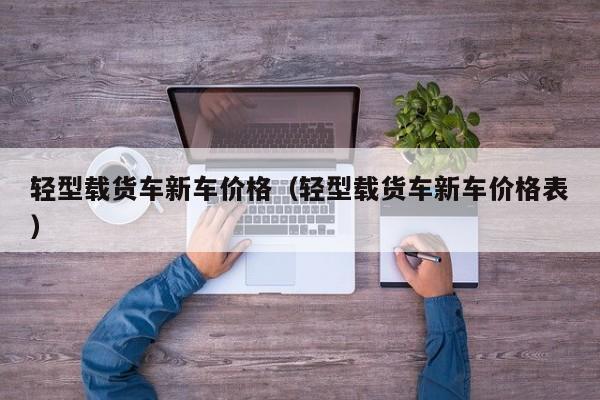轻型载货车新车价格（轻型载货车新车价格表）