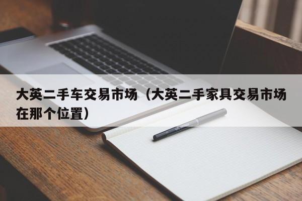 大英二手车交易市场（大英二手家具交易市场在那个位置）
