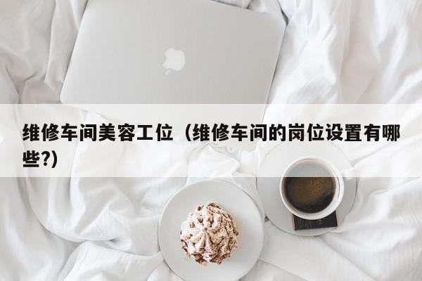 维修车间美容工位（维修车间的岗位设置有哪些?）