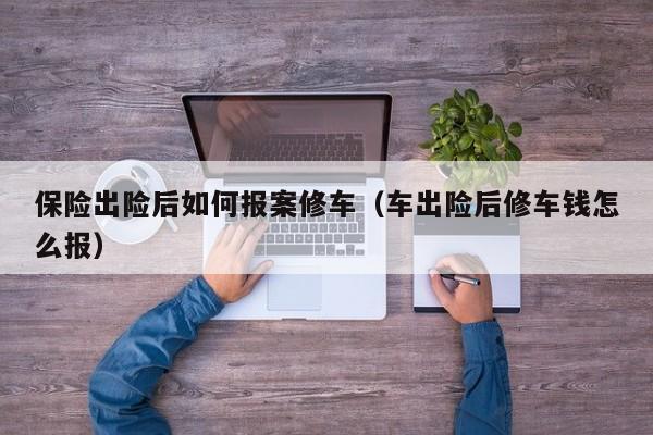 保险出险后如何报案修车（车出险后修车钱怎么报）
