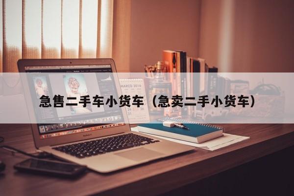 急售二手车小货车（急卖二手小货车）
