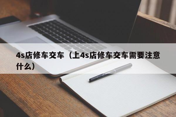 4s店修车交车（上4s店修车交车需要注意什么）