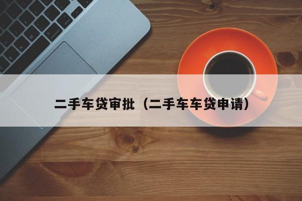 二手车贷审批（二手车车贷申请）