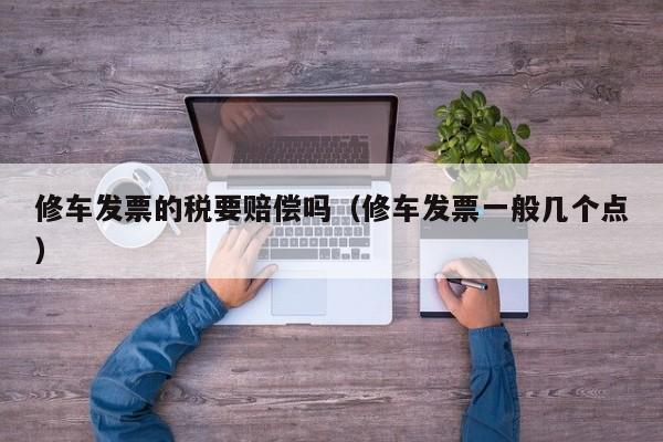 修车发票的税要赔偿吗（修车发票一般几个点）