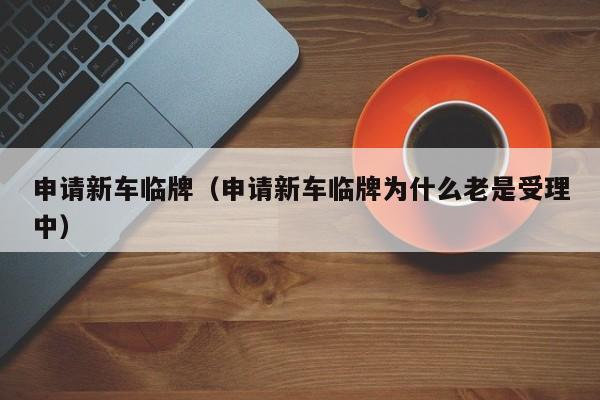 申请新车临牌（申请新车临牌为什么老是受理中）
