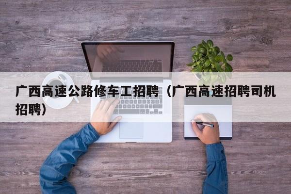 广西高速公路修车工招聘（广西高速招聘司机招聘）