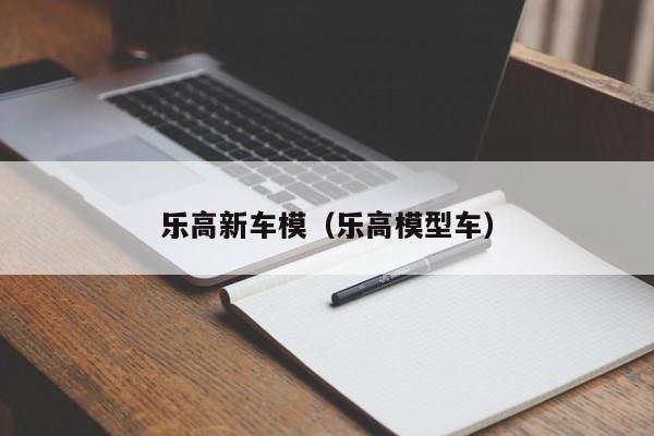 乐高新车模（乐高模型车）
