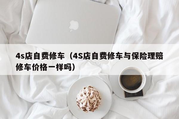 4s店自费修车（4S店自费修车与保险理赔修车价格一样吗）