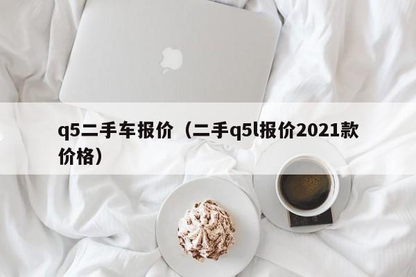 q5二手车报价（二手q5l报价2021款价格）