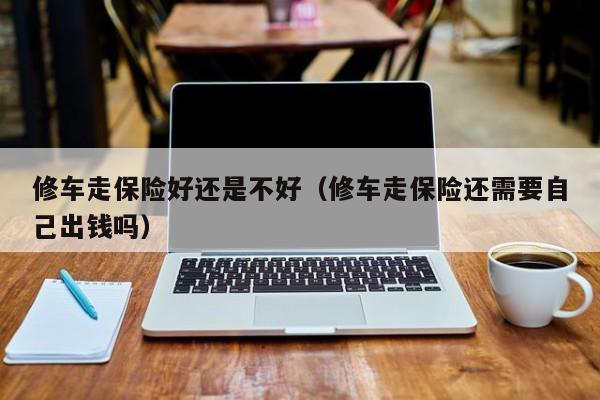 修车走保险好还是不好（修车走保险还需要自己出钱吗）