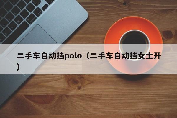 二手车自动挡polo（二手车自动挡女士开）