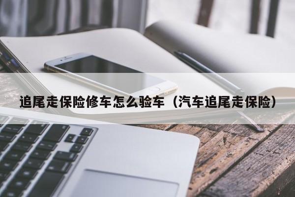 追尾走保险修车怎么验车（汽车追尾走保险）
