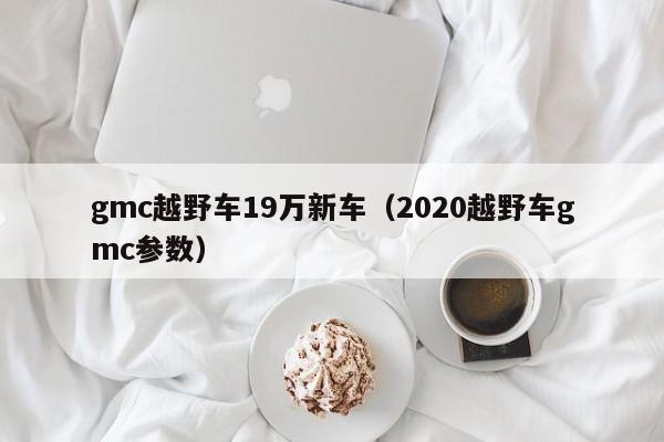 gmc越野车19万新车（2020越野车gmc参数）