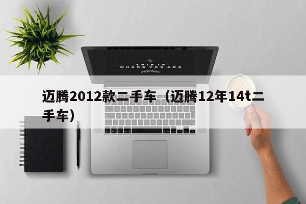 迈腾2012款二手车（迈腾12年14t二手车）