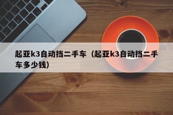 起亚k3自动挡二手车（起亚k3自动挡二手车多少钱）