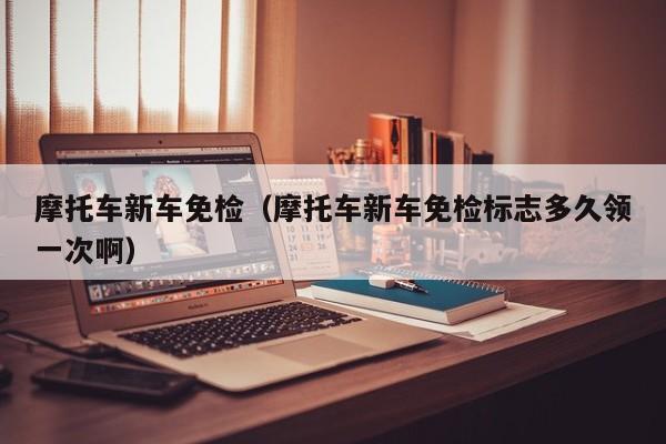 摩托车新车免检（摩托车新车免检标志多久领一次啊）