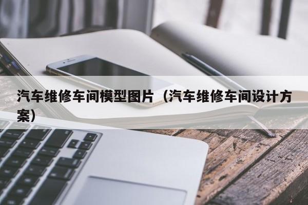 汽车维修车间模型图片（汽车维修车间设计方案）