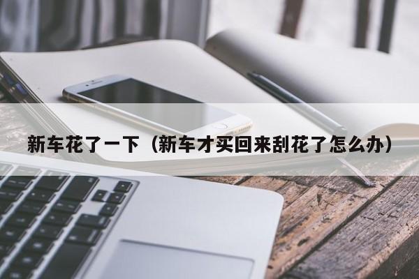 新车花了一下（新车才买回来刮花了怎么办）