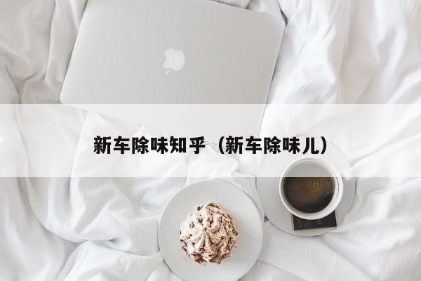 新车除味知乎（新车除味儿）