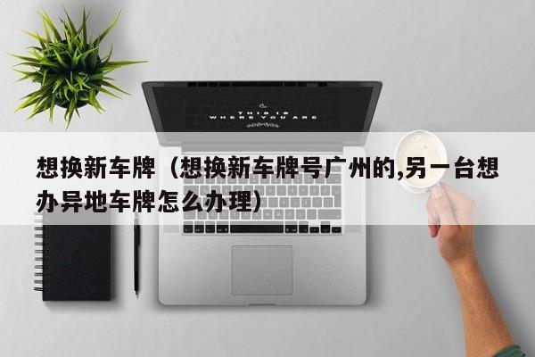 想换新车牌（想换新车牌号广州的,另一台想办异地车牌怎么办理）