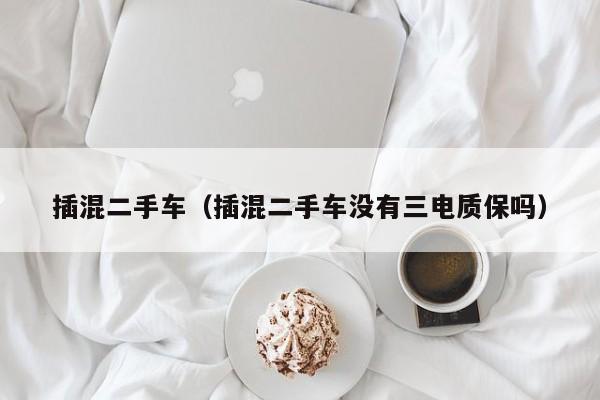 插混二手车（插混二手车没有三电质保吗）