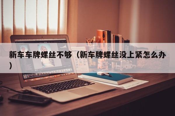 新车车牌螺丝不够（新车牌螺丝没上紧怎么办）