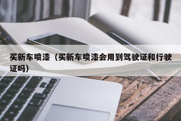 买新车喷漆（买新车喷漆会用到驾驶证和行驶证吗）