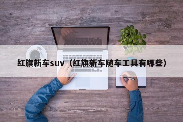 红旗新车suv（红旗新车随车工具有哪些）